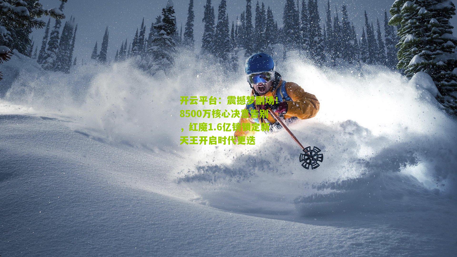 开云平台：震撼梦剧场！8500万核心决意告别，红魔1.6亿镑锁定新天王开启时代更迭