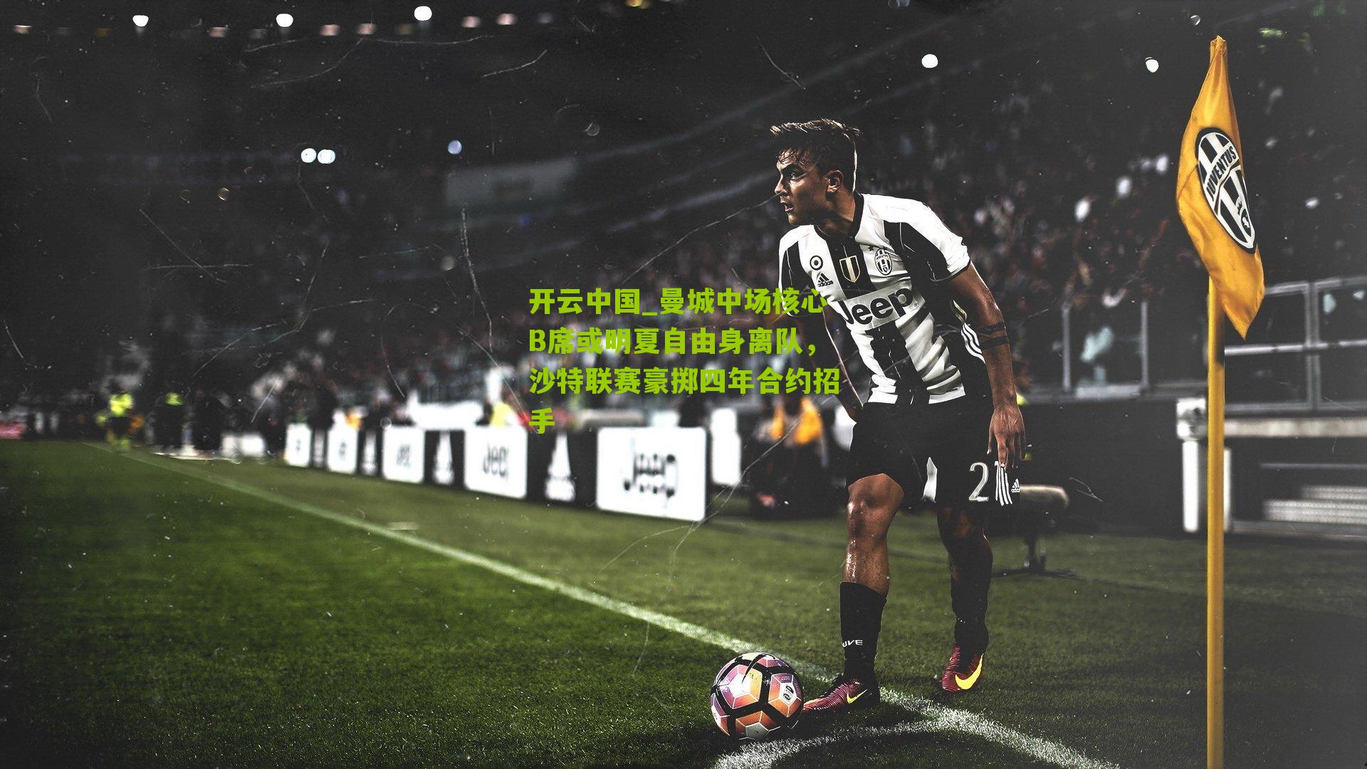 曼城中场核心B席或明夏自由身离队，沙特联赛豪掷四年合约招手