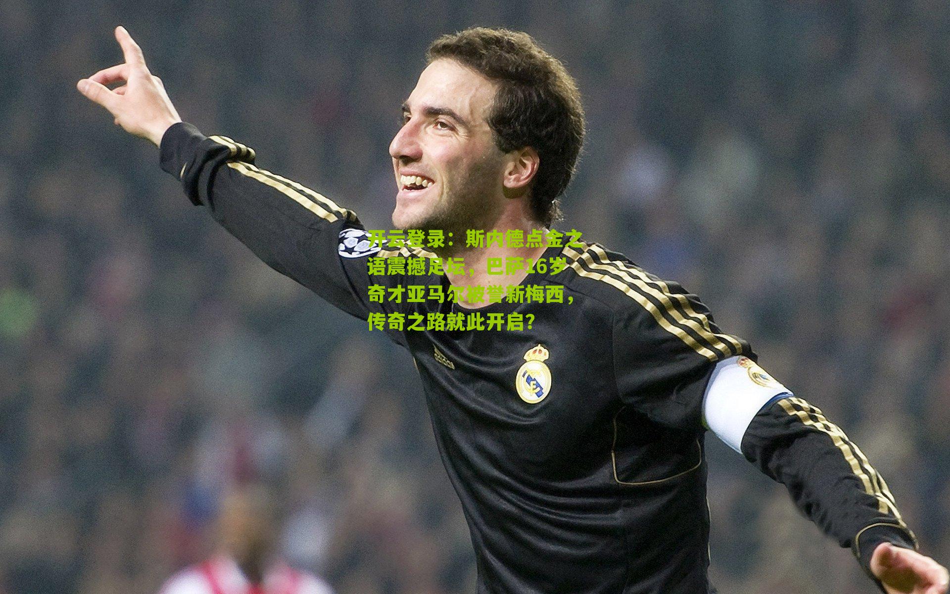 开云登录：斯内德点金之语震撼足坛，巴萨16岁奇才亚马尔被誉新梅西，传奇之路就此开启？