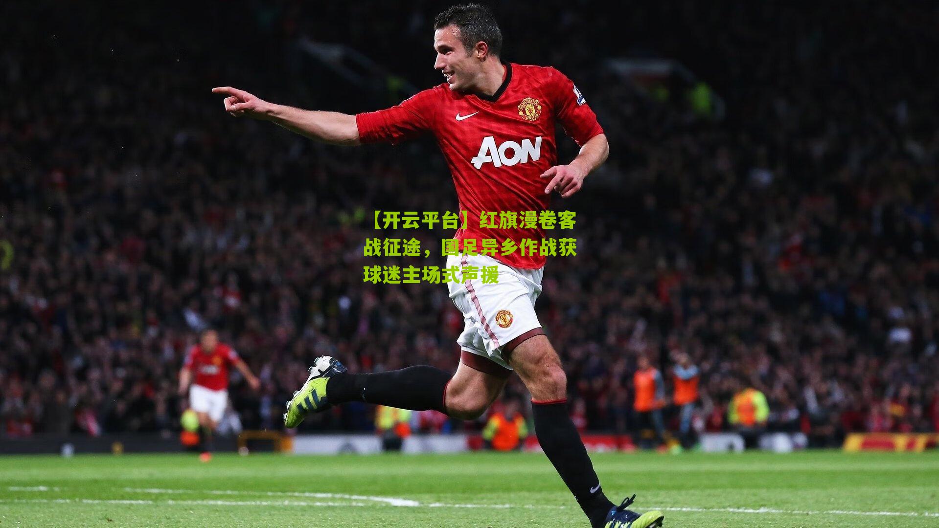 【开云平台】红旗漫卷客战征途，国足异乡作战获球迷主场式声援