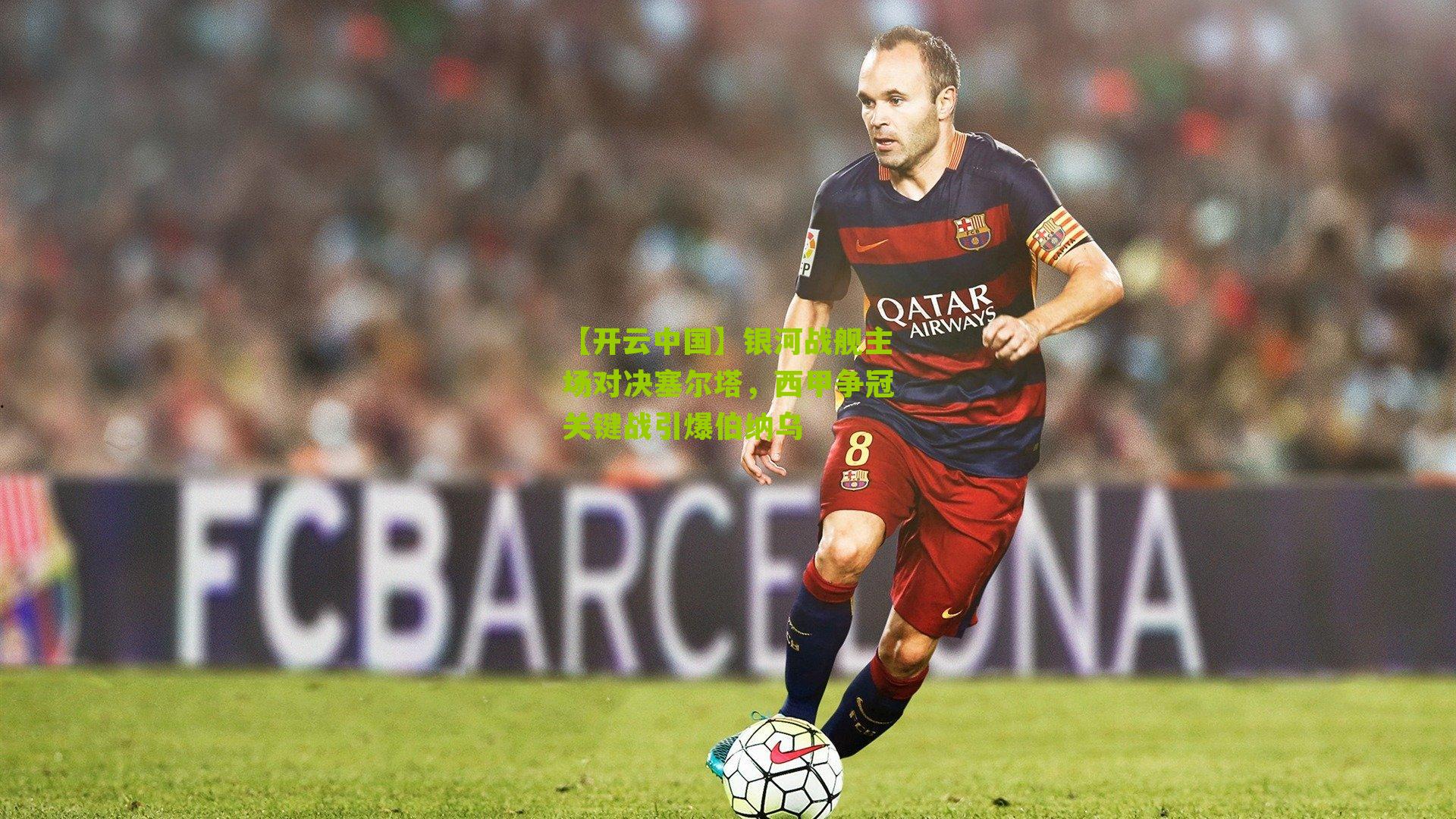 【开云中国】银河战舰主场对决塞尔塔，西甲争冠关键战引爆伯纳乌