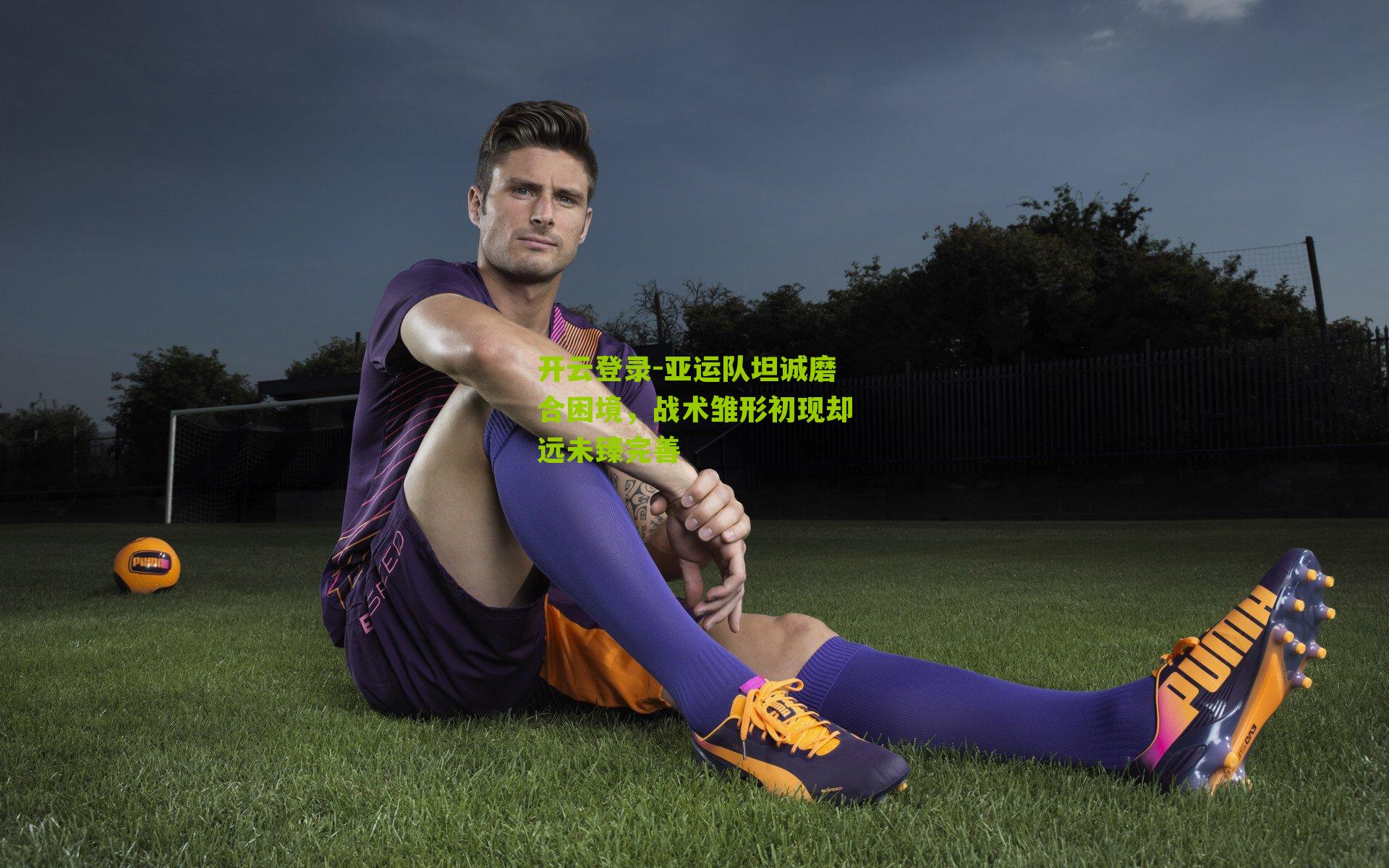 亚运队坦诚磨合困境，战术雏形初现却远未臻完善